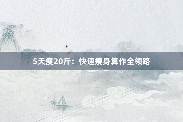 5天瘦20斤：快速瘦身算作全领路